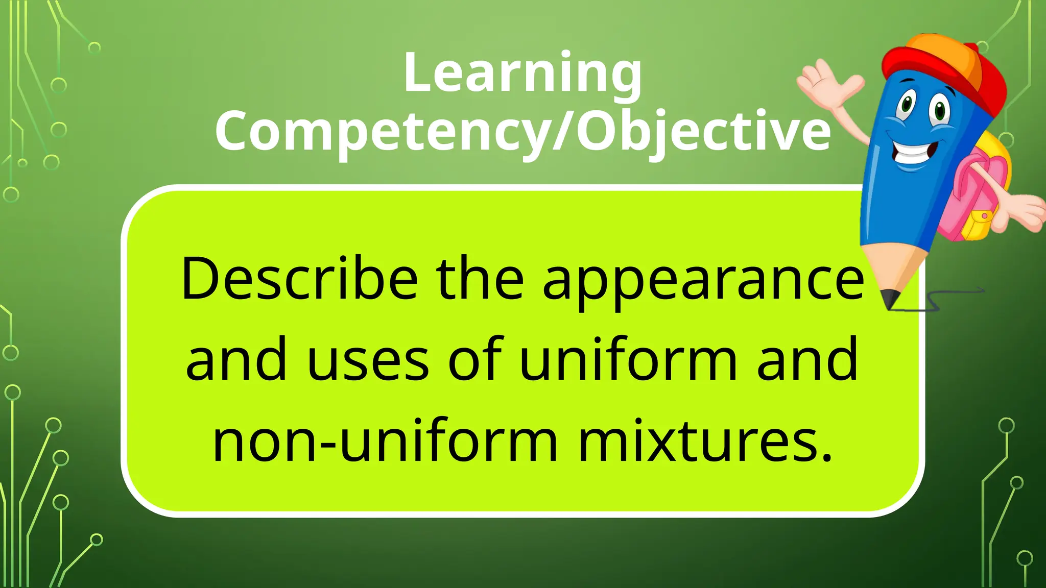 Learning
Competency/Objective
Describe the appearance
and uses of uniform and
non-uniform mixtures.
 