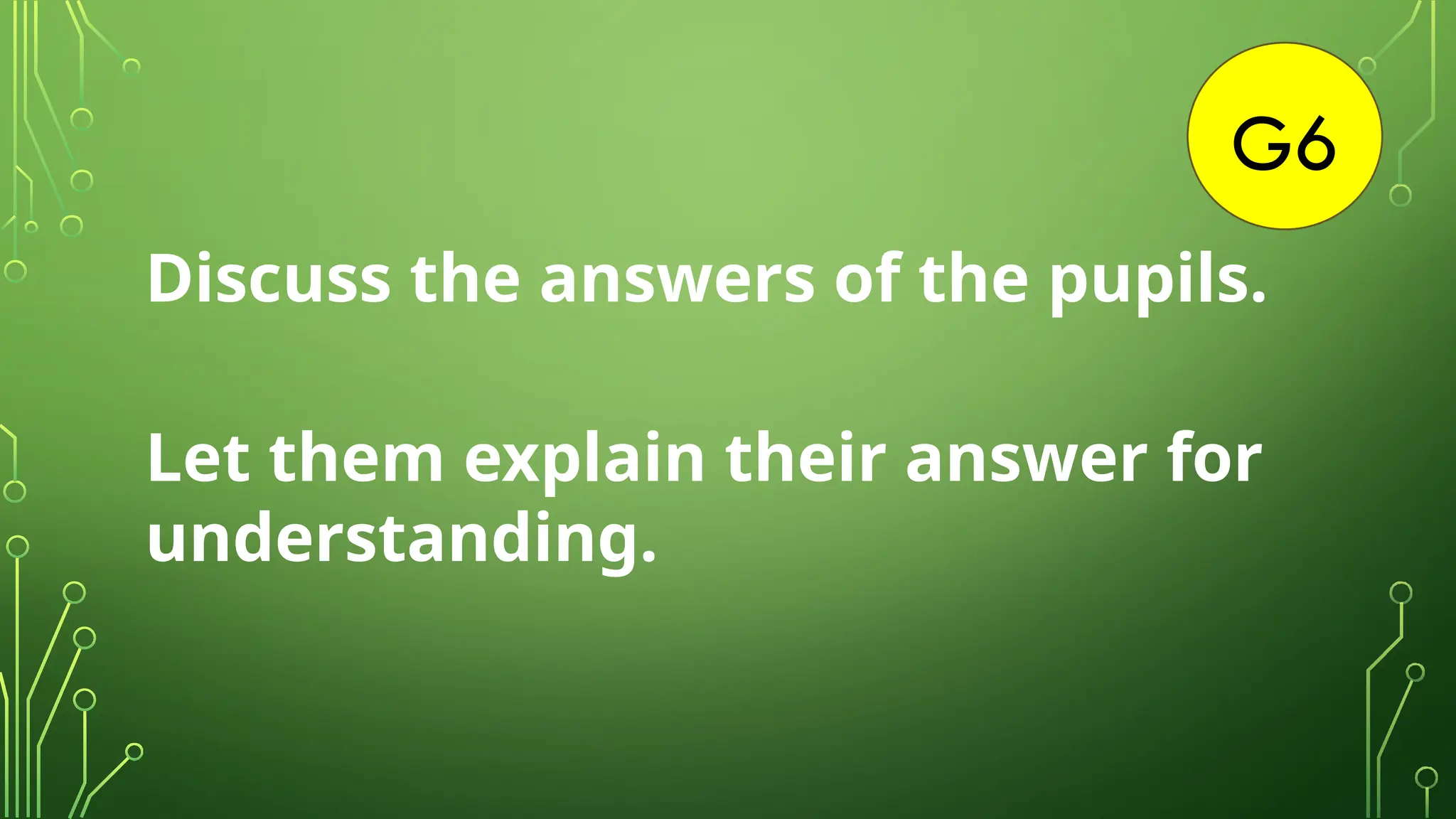 G6
Discuss the answers of the pupils.
Let them explain their answer for
understanding.
 