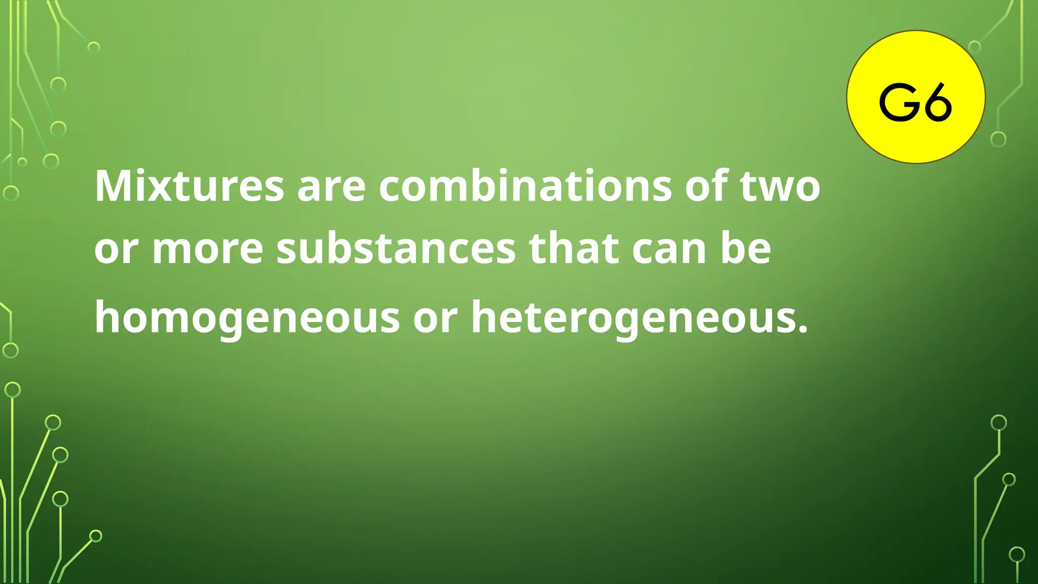 G6
Mixtures are combinations of two
or more substances that can be
homogeneous or heterogeneous.
 
