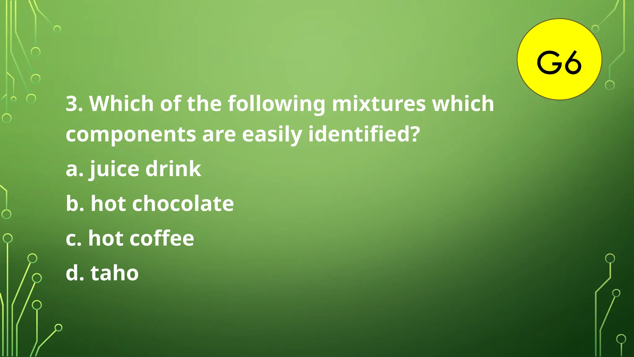 G6
3. Which of the following mixtures which
components are easily identified?
a. juice drink
b. hot chocolate
c. hot coffee
d. taho
 