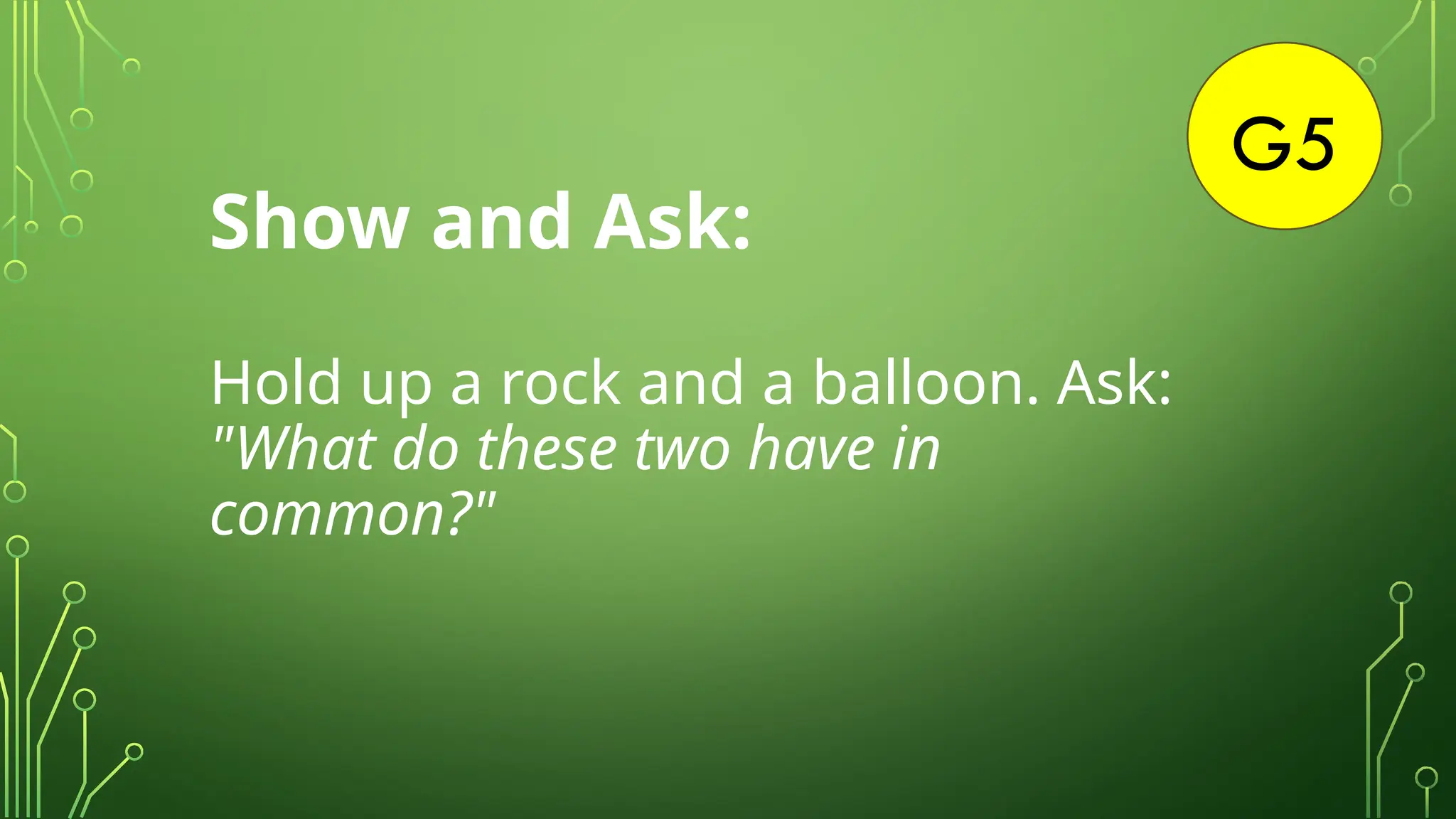 G5
Show and Ask:
Hold up a rock and a balloon. Ask:
"What do these two have in
common?"
 