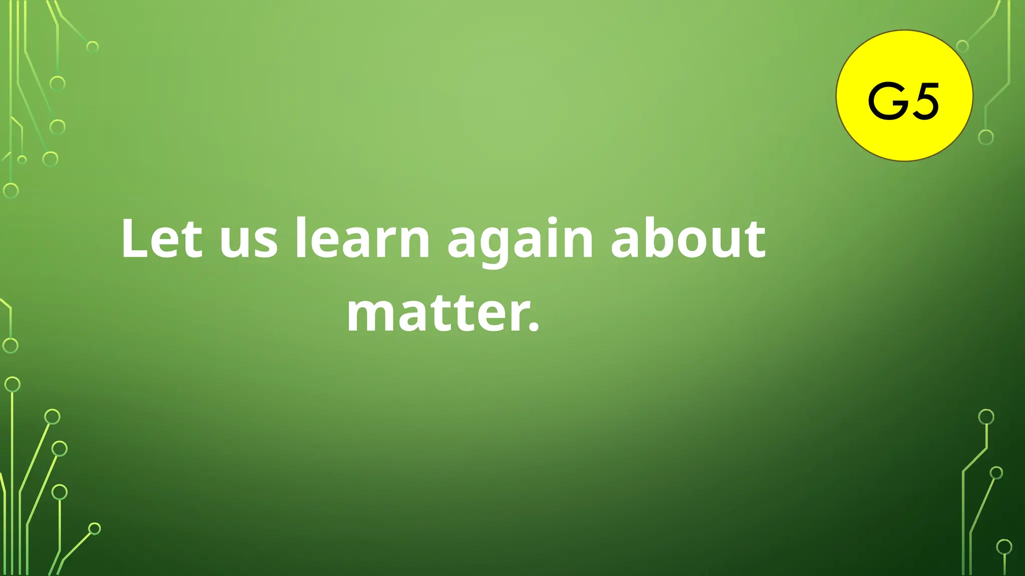 G5
Let us learn again about
matter.
 