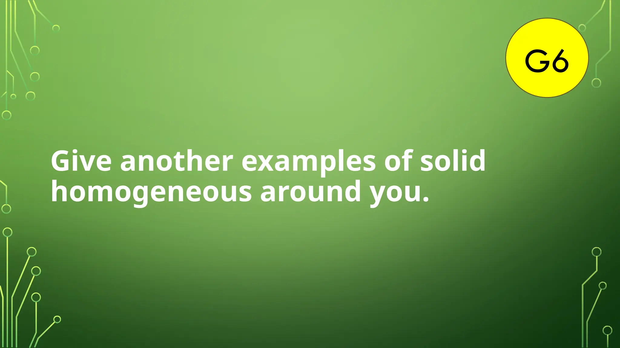 G6
Give another examples of solid
homogeneous around you.
 