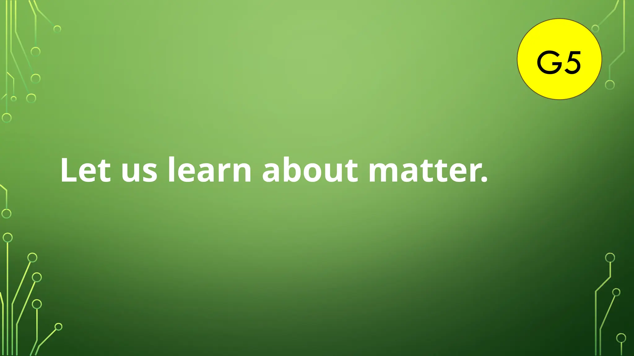 G5
Let us learn about matter.
 