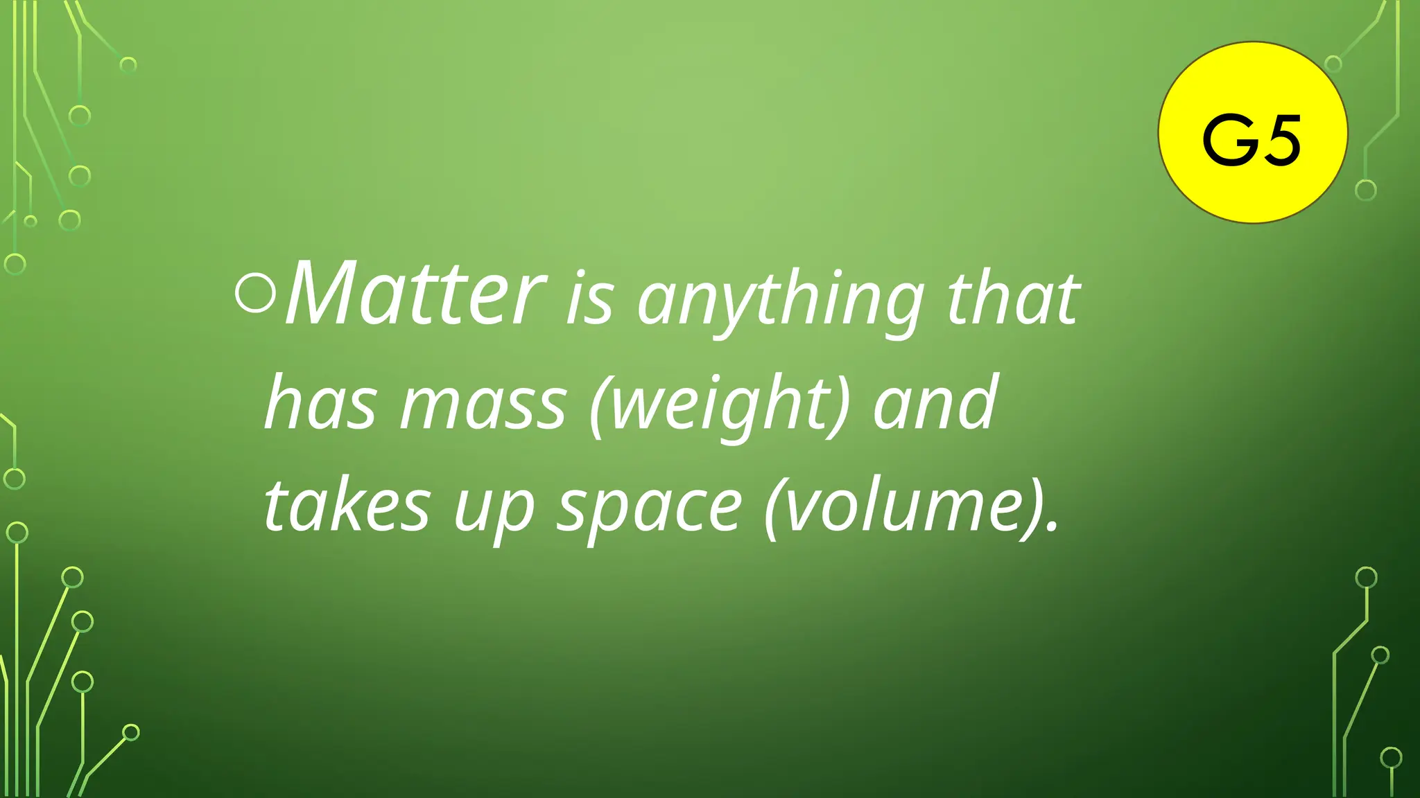 G5
oMatter is anything that
has mass (weight) and
takes up space (volume).
 