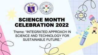 SCIENCE MONTH
CELEBRATION 2022
Theme: “INTEGRATED APPROACH IN
SCIENCE AND TECHNOLOGY FOR
SUSTAINABLE FUTURE.”
 