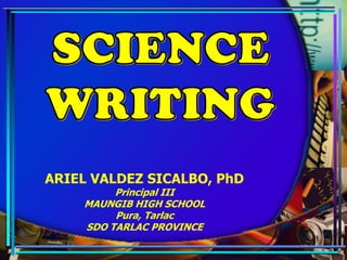 SCIENCE
WRITING
ARIEL VALDEZ SICALBO, PhD
Principal III
MAUNGIB HIGH SCHOOL
Pura, Tarlac
SDO TARLAC PROVINCE
 