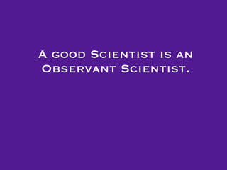 A good Scientist is an
Observant Scientist.
 