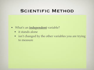 Scientiﬁc Method

• What's an independent variable?
  • it stands alone
  • isn't changed by the other variables you are trying
    to measure
 