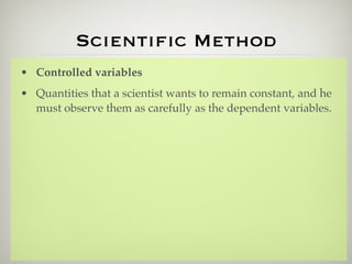 Scientiﬁc Method
• Controlled variables
• Quantities that a scientist wants to remain constant, and he
  must observe them as carefully as the dependent variables.
 