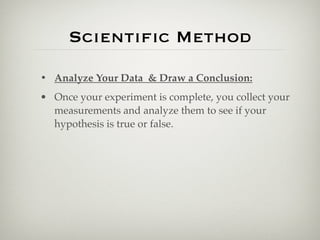 Scientiﬁc Method
• Analyze Your Data & Draw a Conclusion:
• Once your experiment is complete, you collect your
  measurements and analyze them to see if your
  hypothesis is true or false.
 