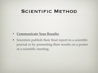 Scientiﬁc Method


• Communicate Your Results:
• Scientists publish their ﬁnal report in a scientiﬁc
  journal or by presenting their results on a poster
  at a scientiﬁc meeting.
 