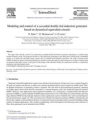 Available online at www.sciencedirect.com




                                       Mathematics and Computers in Simulation 81 (2010) 225–238




 Modeling and control of a cascaded doubly-fed induction generator
              based on dynamical equivalent circuits
                                        N. Patin a,∗ , E. Monmasson b , J.-P. Louis c
                 a   University of Technology of Compiegne, Laboratoire d’Electromecanique (EA 1006), 60205 Compiegne, France
                               b University of Cergy-Pontoise, SATIE (UMR CNRS 8029), 95031 Cergy-Pontoise, France
                                  c ENS Cachan, UniverSud-Paris, SATIE (UMR CNRS 8029), 94235 Cachan, France

                             Received 2 October 2008; received in revised form 29 March 2010; accepted 10 April 2010
                                                           Available online 2 May 2010



Abstract
  This paper deals with the control of an autonomous cascaded doubly-fed induction generator operating in a variable speed
constant frequency mode. The proposed structure is a full stand-alone generating system dedicated to isolated grids in embedded
systems or in small-scale renewable energy systems such as windmill and hydropower generators. The study is focused on the
CDFIG. Its behavior against several design parameters (numbers of pole pairs and rotor interconnection) is recalled. A model, based
on dynamical equivalent circuits, is also given for the design of the controller. Finally, the synthesized controller is validated by
simulations and experimental results.
© 2010 IMACS. Published by Elsevier B.V. All rights reserved.

Keywords: Cascaded doubly-fed induction generator; Variable speed constant frequency; Isolated grid; Aircraft applications; Topology analysis;
Modeling, Control




1. Introduction

   Stationary and mobile applications require more and more electrical power. In these two cases, constant frequency
AC grids are usually used whereas, in many cases, primary mechanical power sources operate at variable speed. Thus,
an adapted architecture of generating systems is required. The only kind of electromechanical generator, operating
at variable speed, which can be directly connected to a constant frequency grid is the doubly-fed induction machine
(DFIG). However, some applications require high level reliability. As a consequence, cascaded doubly-fed induction
generator (CDFIG) is a good candidate for DFIG replacement because of its similar behavior without brushes and sling
rings. Indeed, CDFIG has been already studied in various applications such as windmills [10], small-scale hydropower
[6] and aircraft power supply [7]). This association of two doubly-fed induction machines (DFIMs), mechanically and
electrically coupled, can be justiﬁed on the basis of a functional inversion principle and the constraint forbidding sliding
contacts in targeted applications. This synthesis methodology will be developed in the following section (Section 2).
Then, three parameters can be identiﬁed in the CDFIG:


 ∗   Corresponding author.
     E-mail address: nicolas.patin@utc.fr (N. Patin).

0378-4754/$36.00 © 2010 IMACS. Published by Elsevier B.V. All rights reserved.
doi:10.1016/j.matcom.2010.04.016
 