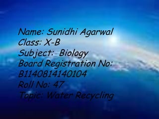 Name: Sunidhi Agarwal
Class: X-B
Subject: Biology
Board Registration No:
B1140814140104
Roll No: 47
Topic: Water Recycling

 
