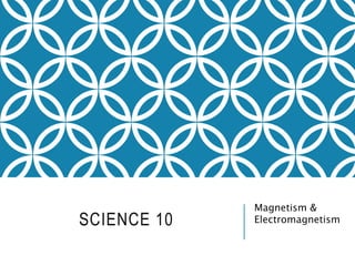 SCIENCE 10
Magnetism &
Electromagnetism
 