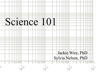 Science 101 Jackie Wirz, PhD Sylvia Nelsen, PhD 