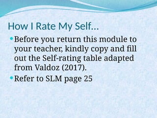 How I Rate My Self…
Before you return this module to
your teacher, kindly copy and fill
out the Self-rating table adapted
from Valdoz (2017).
Refer to SLM page 25
 