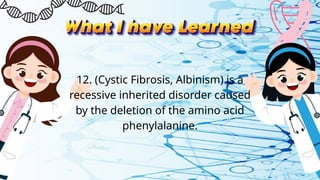 12. (Cystic Fibrosis, Albinism) is a
recessive inherited disorder caused
by the deletion of the amino acid
phenylalanine.
 