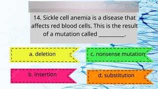 14. Sickle cell anemia is a disease that
affects red blood cells. This is the result
of a mutation called __________.
a. deletion
b. insertion
c. nonsense mutation
d. substitution
 