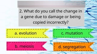 2. What do you call the change in
a gene due to damage or being
copied incorrectly?
a. evolution
b. meiosis
c. mutation
d. segregation
 