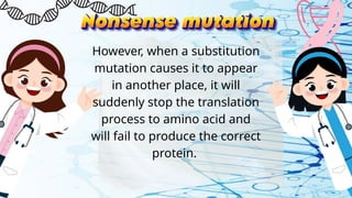 However, when a substitution
mutation causes it to appear
in another place, it will
suddenly stop the translation
process to amino acid and
will fail to produce the correct
protein.
 