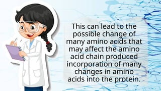 This can lead to the
possible change of
many amino acids that
may affect the amino
acid chain produced
incorporation of many
changes in amino
acids into the protein.
 