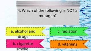 4. Which of the following is NOT a
mutagen?
a. alcohol and
drugs
b. cigarette
smoke
c. radiation
d. vitamins
 