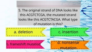 5. The original strand of DNA looks like
this ACGTCTCGA, the mutated strand
looks like this ACGTCTACGA. What type
of mutation is this?
a. deletion
b. frameshift mutation
c. insertion
d. nonsense
mutation
 