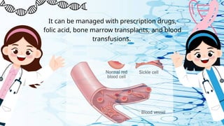 It can be managed with prescription drugs,
folic acid, bone marrow transplants, and blood
transfusions.
 