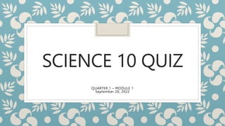 SCIENCE 10 QUIZ
QUARTER 1 – MODULE 1
September 20, 2022
 