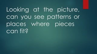 Looking at the picture,
can you see patterns or
places where pieces
can fit?
 