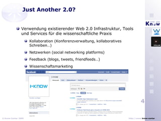 Just Another 2.0? Verwendung existierender Web 2.0 Infrastruktur, Tools und Services für die wissenschaftliche Praxis Kollaboration (Konferenzverwaltung, kollaboratives Schreiben…) Netzwerken (social networking platforms) Feedback (blogs, tweets, friendfeeds…) Wissenschaftsmarketing 