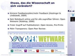 Etwas, das die Wissenschaft an sich verändert? Kürzere Feedbackzyklen/mehr Feedback (Kieslinger & Lindstaedt, 2009) Sein Notizbuch online und für alle zugreifbar führen: Open Wetware (Waldrop, 2008) Freier Zugriff auf Publikationen: Open Access, Pre-Prints Mehr Transparenz: Open Peer Review 