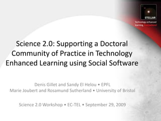 Science 2.0: Supporting a Doctoral Community of Practice in Technology Enhanced Learning using Social Software Denis Gillet and Sandy El Helou • EPFLMarie Joubert and Rosamund Sutherland • University of Bristol Science 2.0 Workshop • EC-TEL • September 29, 2009 
