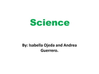 Science By: Isabella Ojeda and Andrea Guerrero. 