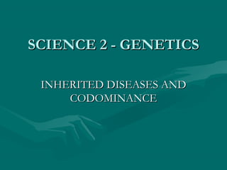 SCIENCE 2 - GENETICSSCIENCE 2 - GENETICS
INHERITED DISEASES ANDINHERITED DISEASES AND
CODOMINANCECODOMINANCE
 