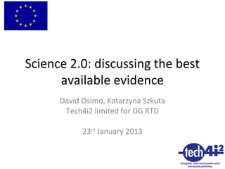 Science 2.0: discussing the best
available evidence
David Osimo, Katarzyna Szkuta
Tech4i2 limited for DG RTD
23rd January 2013

1

 