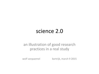 science 2.0
an illustration of good research
practices in a real study
wolf vanpaemel kortrijk, march 9 2015
 