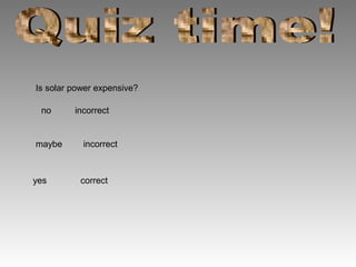 Is solar power expensive?
no
maybe
yes
incorrect
incorrect
correct
 