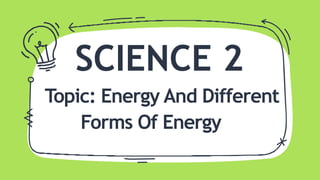 SCIENCE 2
Topic: Energy And Different
Forms Of Energy
 