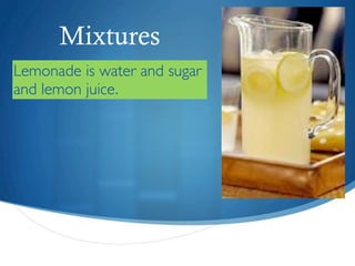 Mixtures
Lemonade is water and sugar
and lemon juice.
 