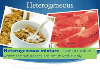 Heterogeneous




Heterogeneous mixture - type of mixture
where the substances are not mixed evenly.
 