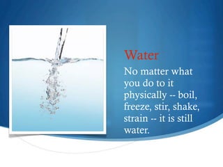 Water
    No matter what
    you do to it
    physically -- boil,
    freeze, stir, shake,
    strain -- it is still
    water.

3
 