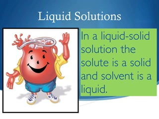 Liquid Solutions
        In a liquid-solid
        solution the
        solute is a solid
        and solvent is a
        liquid.
 