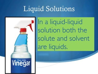 Liquid Solutions
    In a liquid-liquid
    solution both the
    solute and solvent
    are liquids.
 