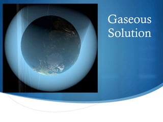 Gaseous
Solution
 