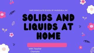 With Teacher
Charlotte
solids and
liquids at
home
MARY IMMACULATE SCHOOL OF VALENZUELA, INC.
 