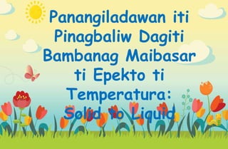 Panangiladawan iti
Pinagbaliw Dagiti
Bambanag Maibasar
ti Epekto ti
Temperatura:
Solid to Liquid
 