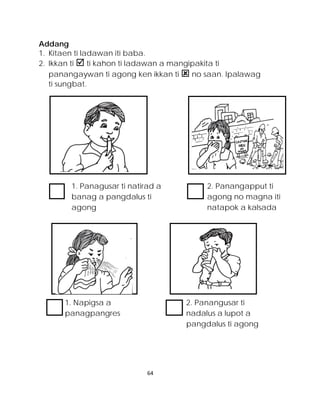 Addang 
1. Kitaen ti ladawan iti baba. 
2. Ikkan ti  ti kahon ti ladawan a mangipakita ti panangaywan ti agong ken ikkan ti  no saan. Ipalawag ti sungbat. 
1. Panagusar ti natirad a banag a pangdalus ti agong 
2. Panangapput ti agong no magna iti natapok a kalsada 
1. Napigsa a panagpangres 
2. Panangusar ti nadalus a lupot a pangdalus ti agong 
64 
 