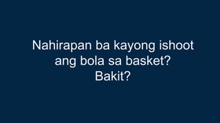 Nahirapan ba kayong ishoot
ang bola sa basket?
Bakit?
 